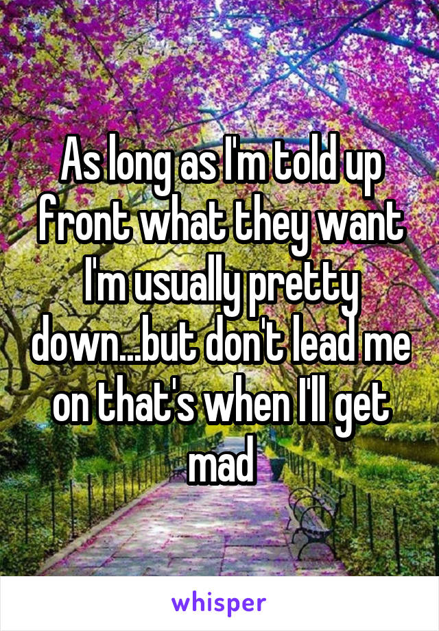 As long as I'm told up front what they want I'm usually pretty down...but don't lead me on that's when I'll get mad