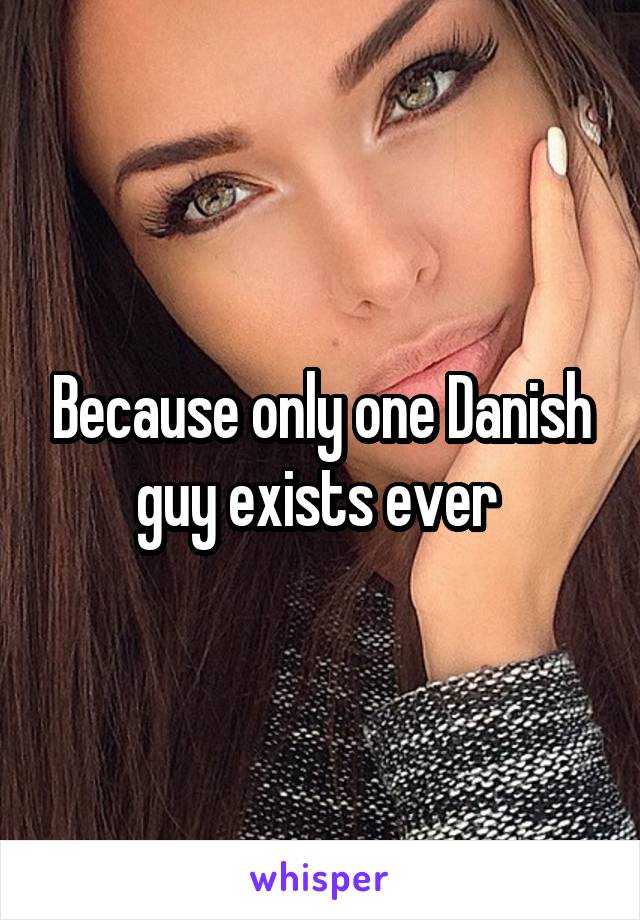 Because only one Danish guy exists ever 