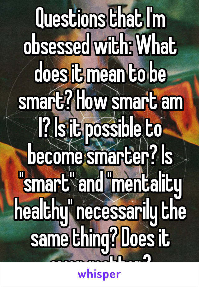 Questions that I'm obsessed with: What does it mean to be smart? How smart am I? Is it possible to become smarter? Is "smart" and "mentality healthy" necessarily the same thing? Does it even matter?