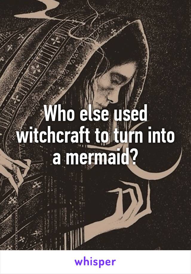 Who else used witchcraft to turn into a mermaid?