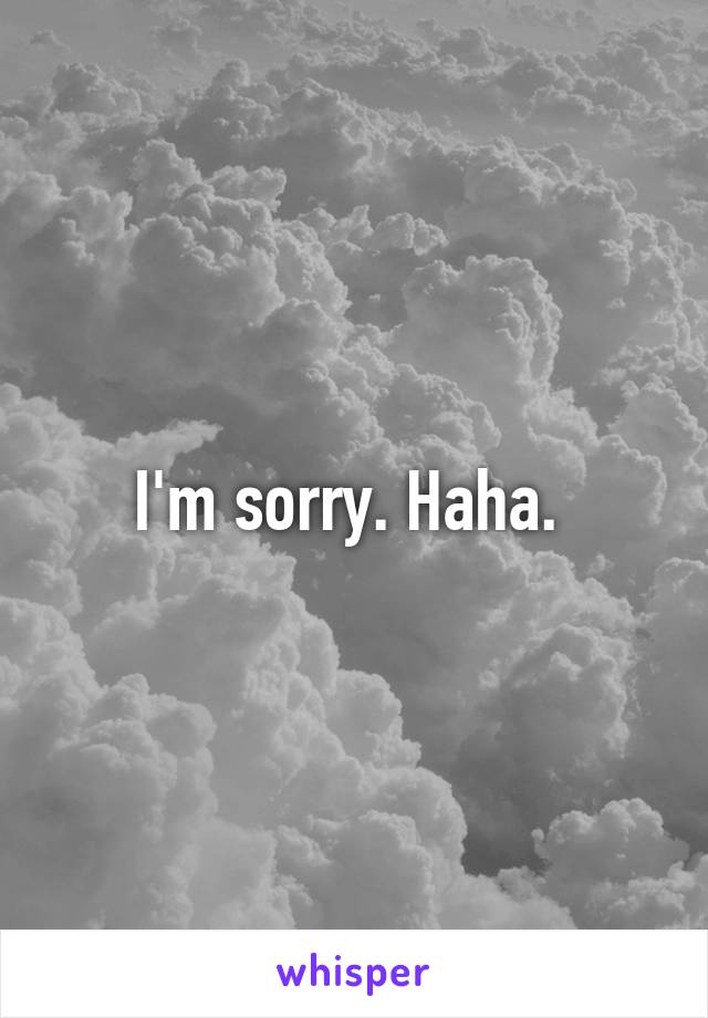 I'm sorry. Haha. 