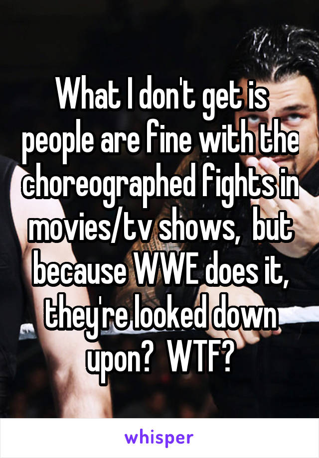 What I don't get is people are fine with the choreographed fights in movies/tv shows,  but because WWE does it, they're looked down upon?  WTF?