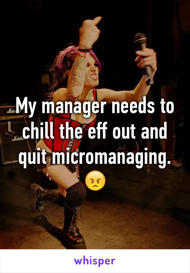 My manager needs to chill the eff out and quit micromanaging. 😠