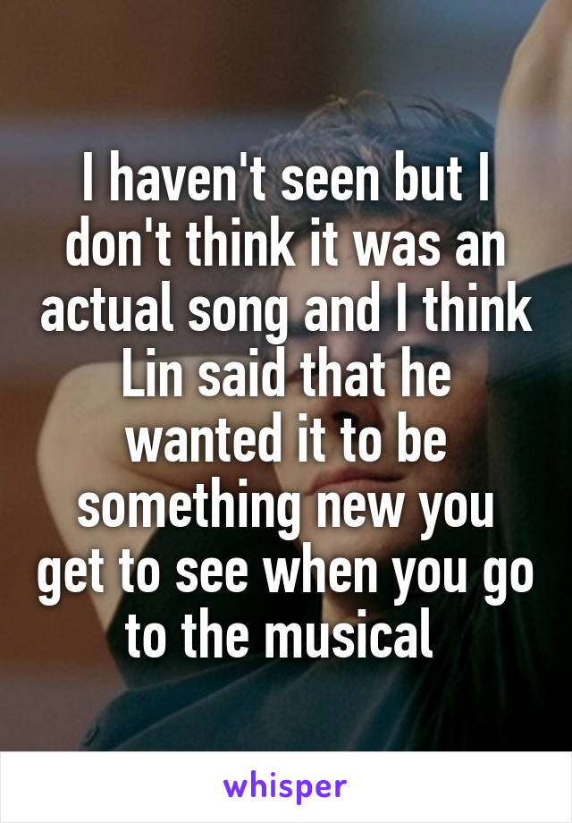 I haven't seen but I don't think it was an actual song and I think Lin said that he wanted it to be something new you get to see when you go to the musical 