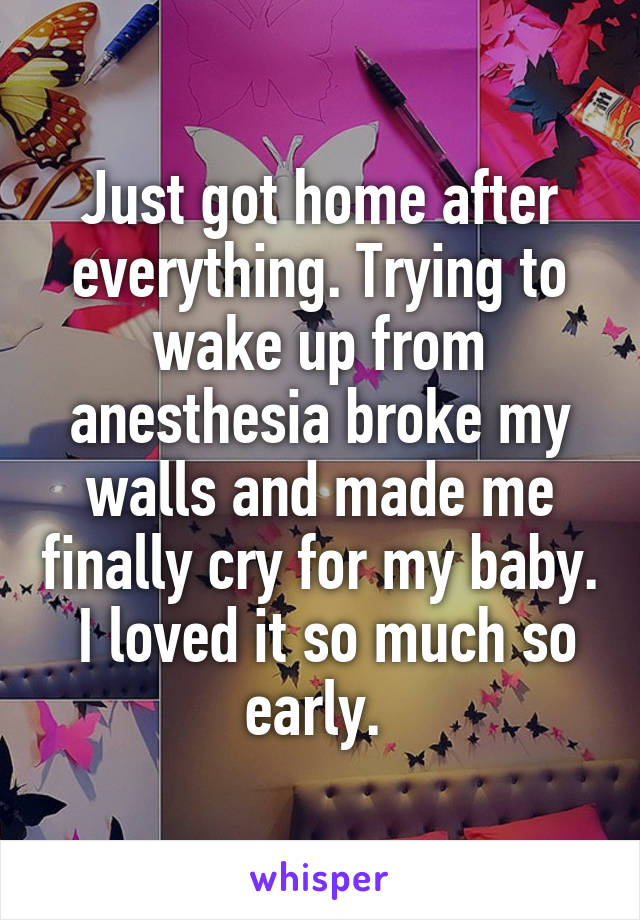 Just got home after everything. Trying to wake up from anesthesia broke my walls and made me finally cry for my baby.  I loved it so much so early. 