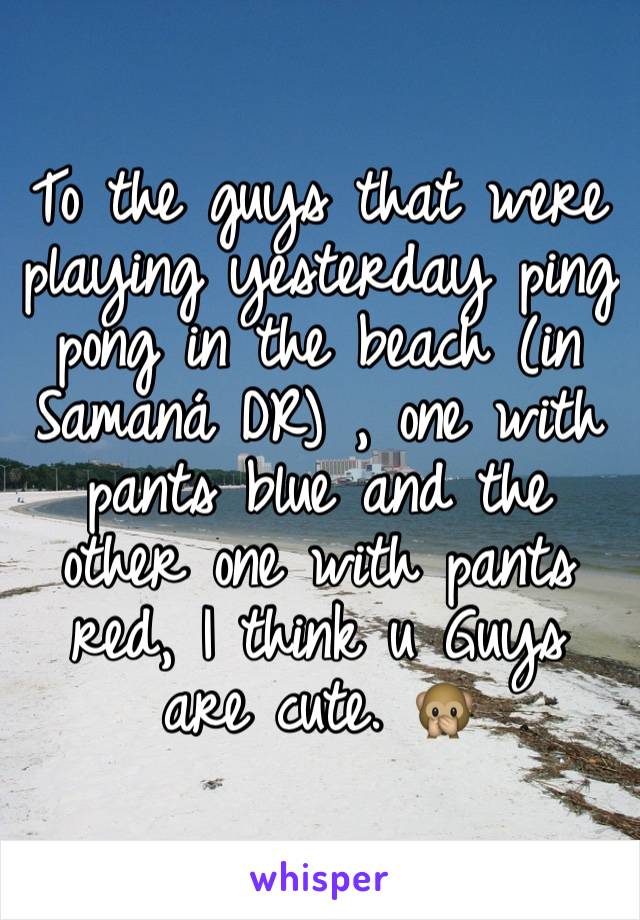 To the guys that were playing yesterday ping pong in the beach (in Samaná DR) , one with pants blue and the other one with pants red, I think u Guys are cute. 🙊