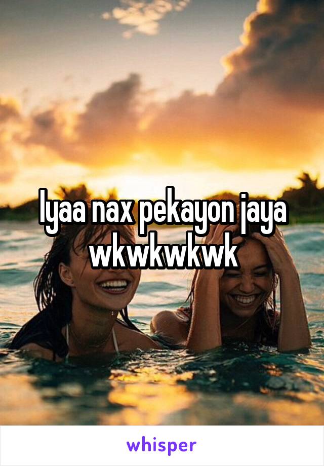 Iyaa nax pekayon jaya wkwkwkwk