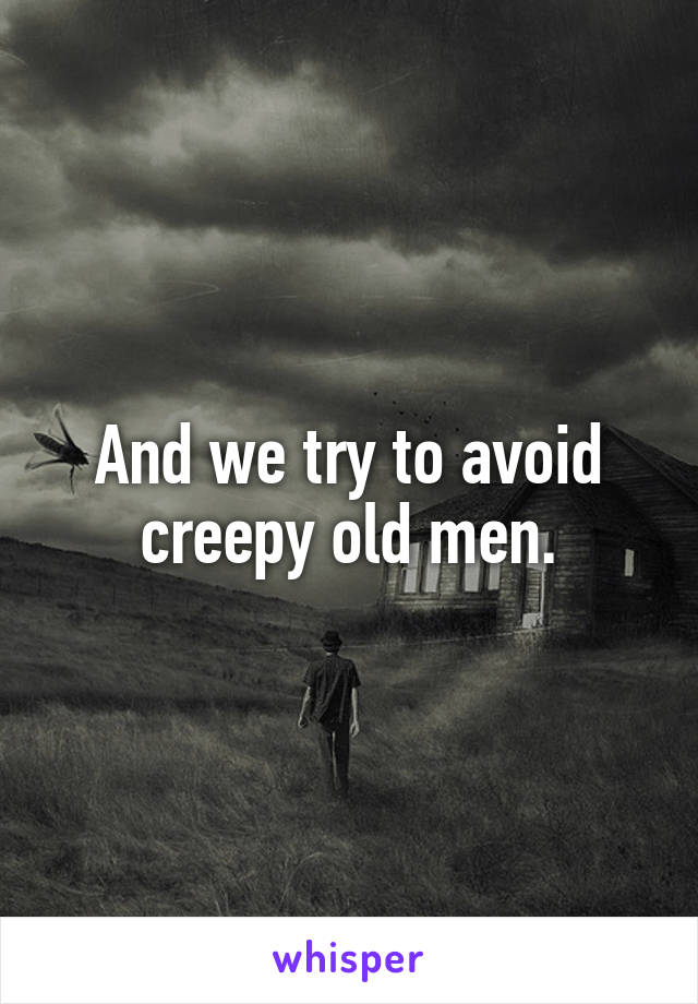 And we try to avoid creepy old men.