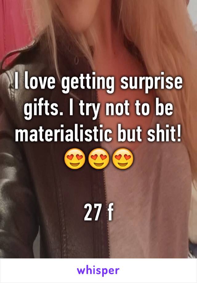 I love getting surprise gifts. I try not to be materialistic but shit! 😍😍😍

27 f