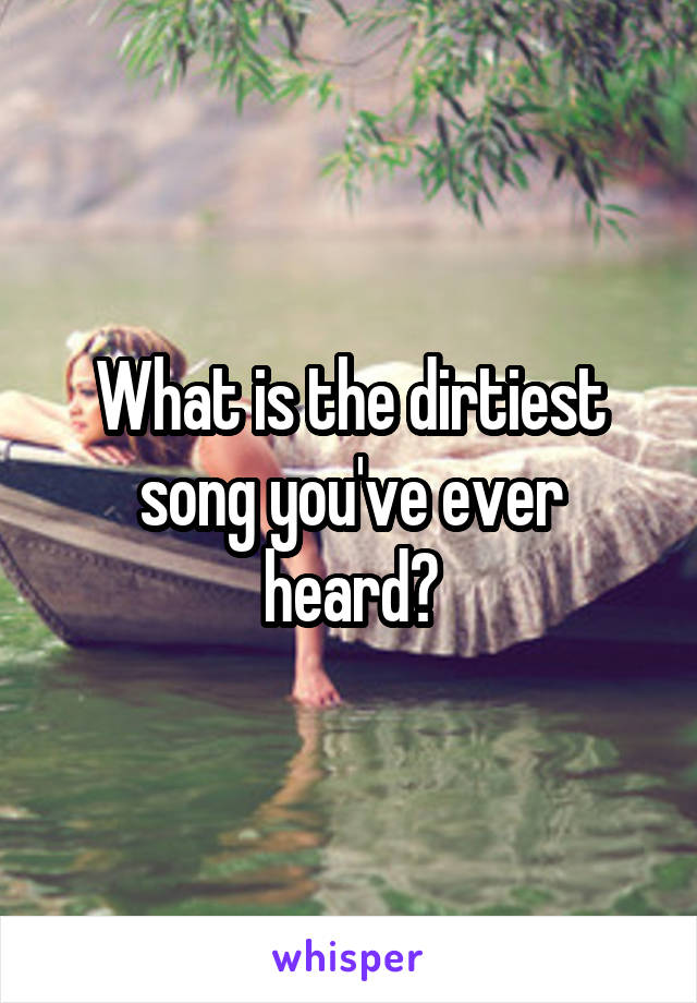 What is the dirtiest song you've ever heard?