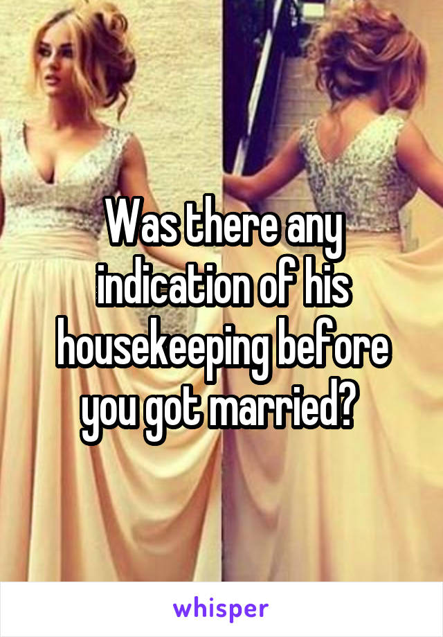 Was there any indication of his housekeeping before you got married? 