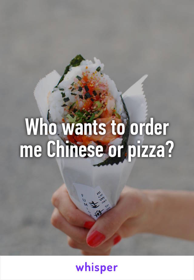 Who wants to order me Chinese or pizza?