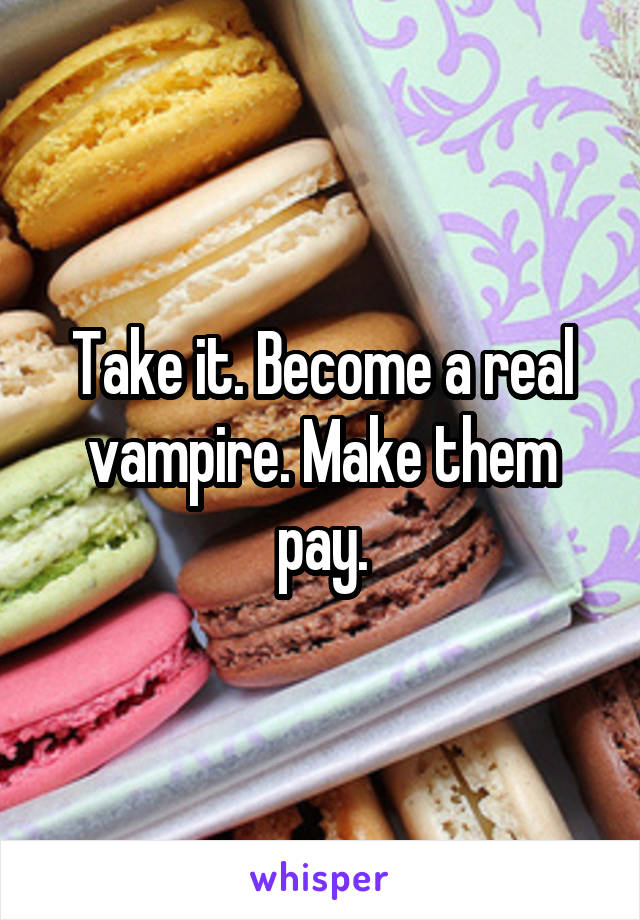 Take it. Become a real vampire. Make them pay.