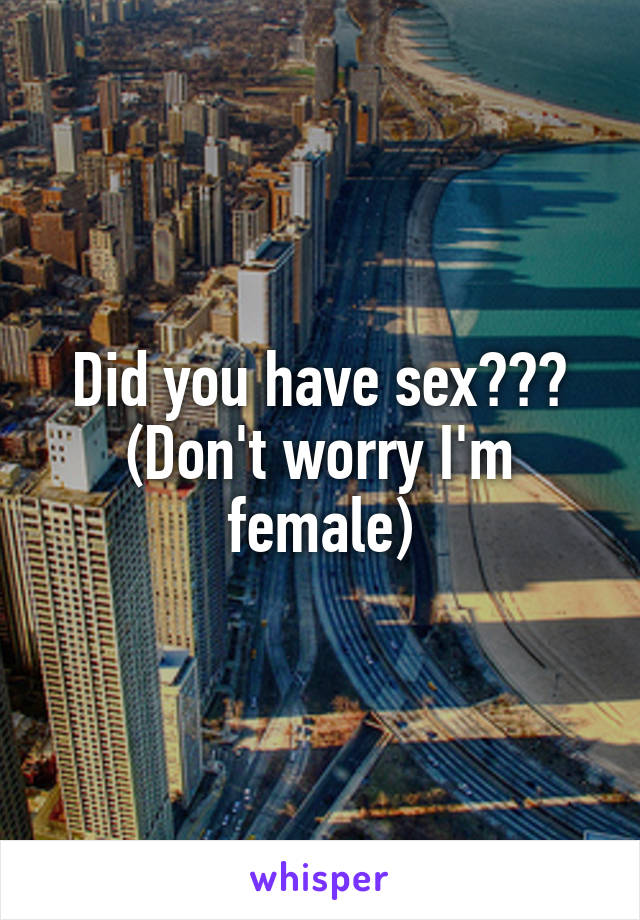 Did you have sex??? (Don't worry I'm female)