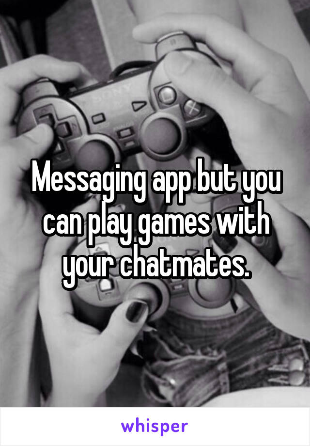 Messaging app but you can play games with your chatmates.