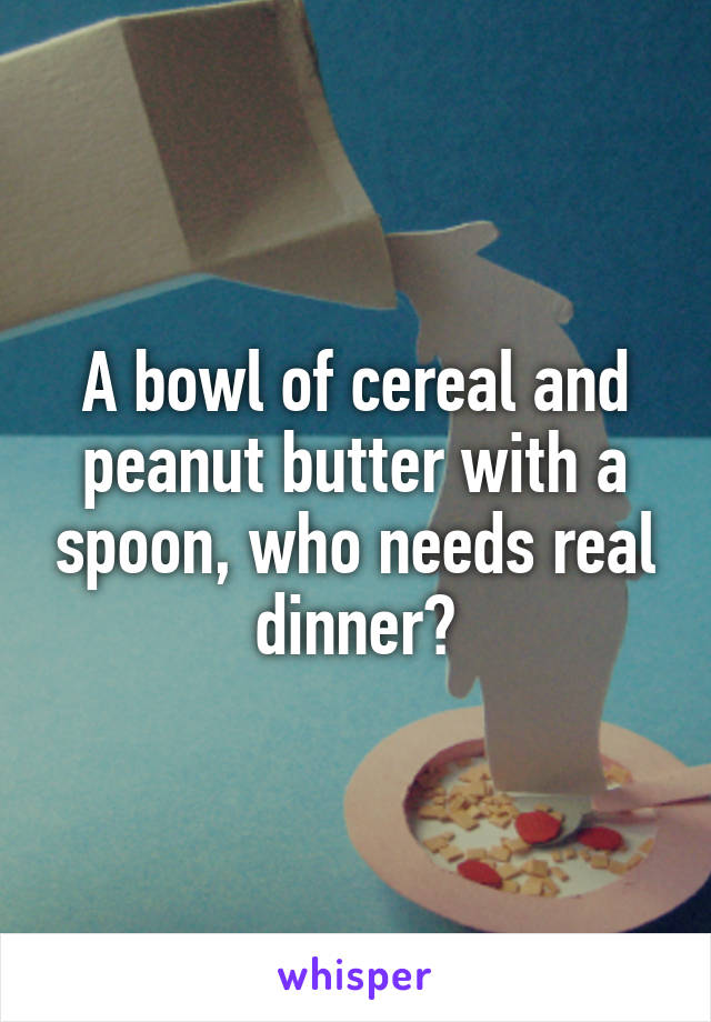 A bowl of cereal and peanut butter with a spoon, who needs real dinner?