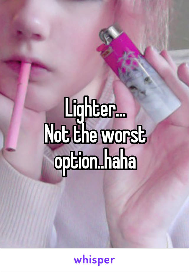 Lighter...
Not the worst option..haha