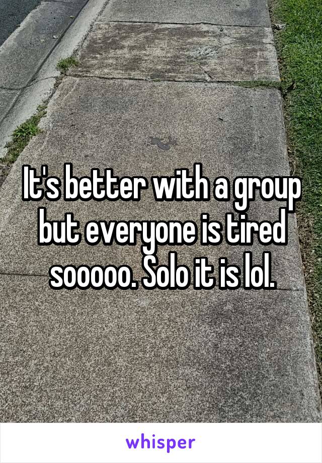 It's better with a group but everyone is tired sooooo. Solo it is lol.