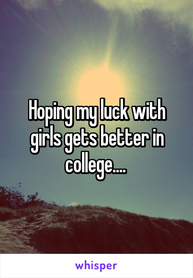 Hoping my luck with girls gets better in college.... 