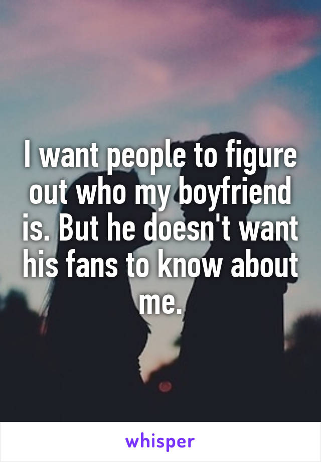 I want people to figure out who my boyfriend is. But he doesn't want his fans to know about me.