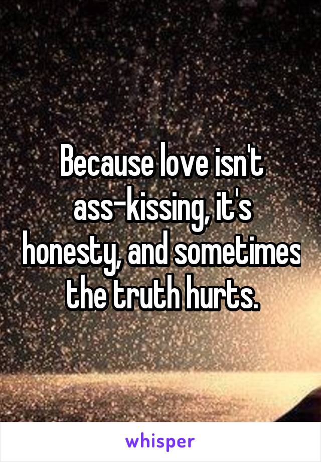 Because love isn't ass-kissing, it's honesty, and sometimes the truth hurts.