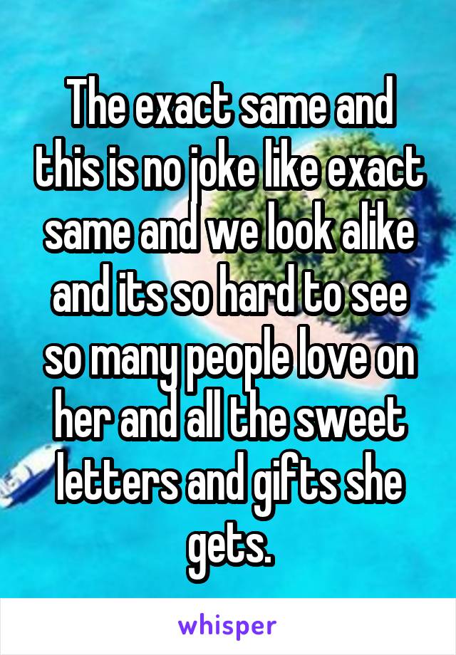 The exact same and this is no joke like exact same and we look alike and its so hard to see so many people love on her and all the sweet letters and gifts she gets.