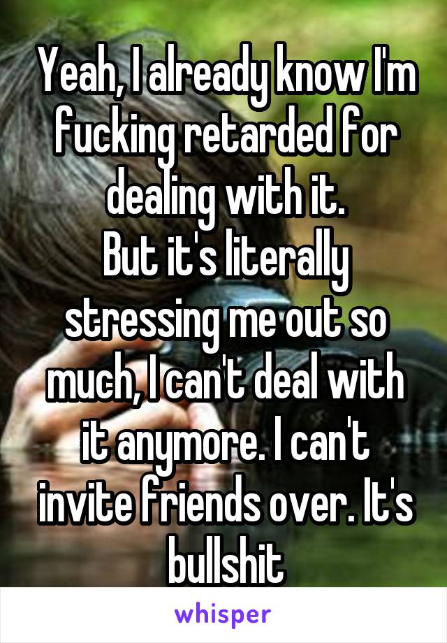 Yeah, I already know I'm fucking retarded for dealing with it.
But it's literally stressing me out so much, I can't deal with it anymore. I can't invite friends over. It's bullshit