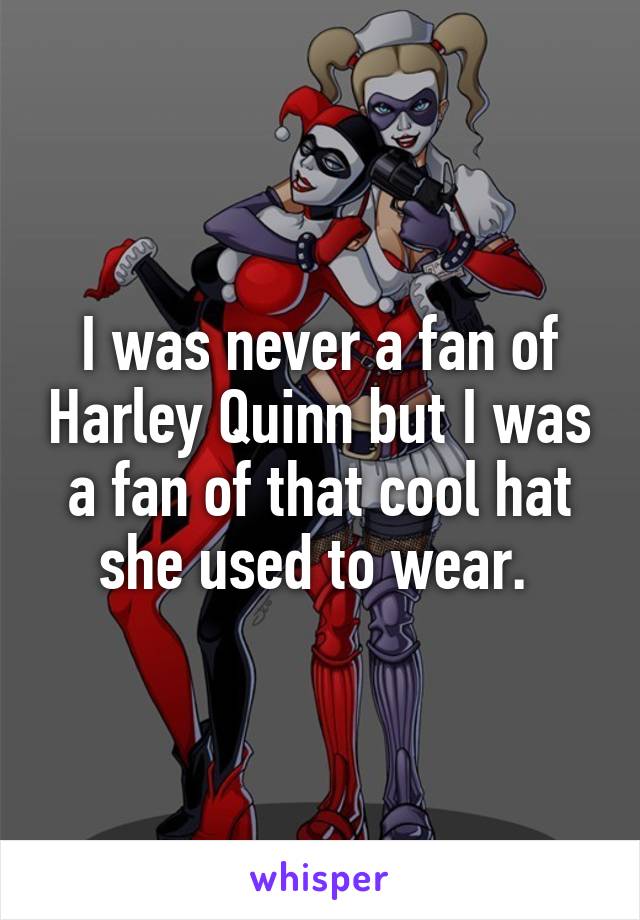 I was never a fan of Harley Quinn but I was a fan of that cool hat she used to wear. 