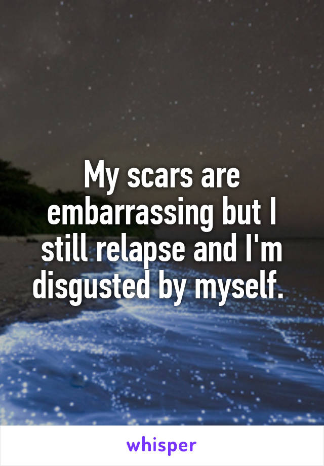 My scars are embarrassing but I still relapse and I'm disgusted by myself. 