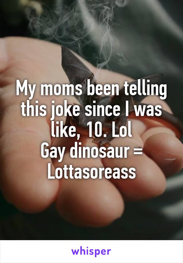 My moms been telling this joke since I was like, 10. Lol
Gay dinosaur = Lottasoreass