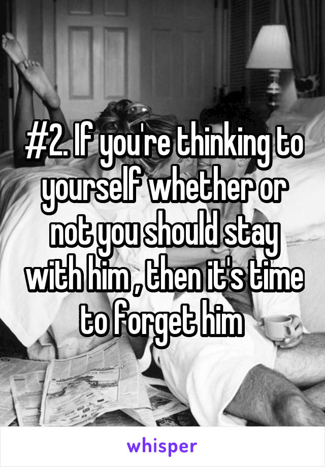 #2. If you're thinking to yourself whether or not you should stay with him , then it's time to forget him 