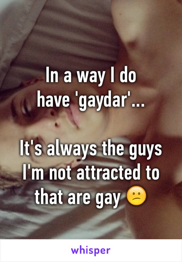 In a way I do
have 'gaydar'...

It's always the guys
I'm not attracted to
that are gay 😕