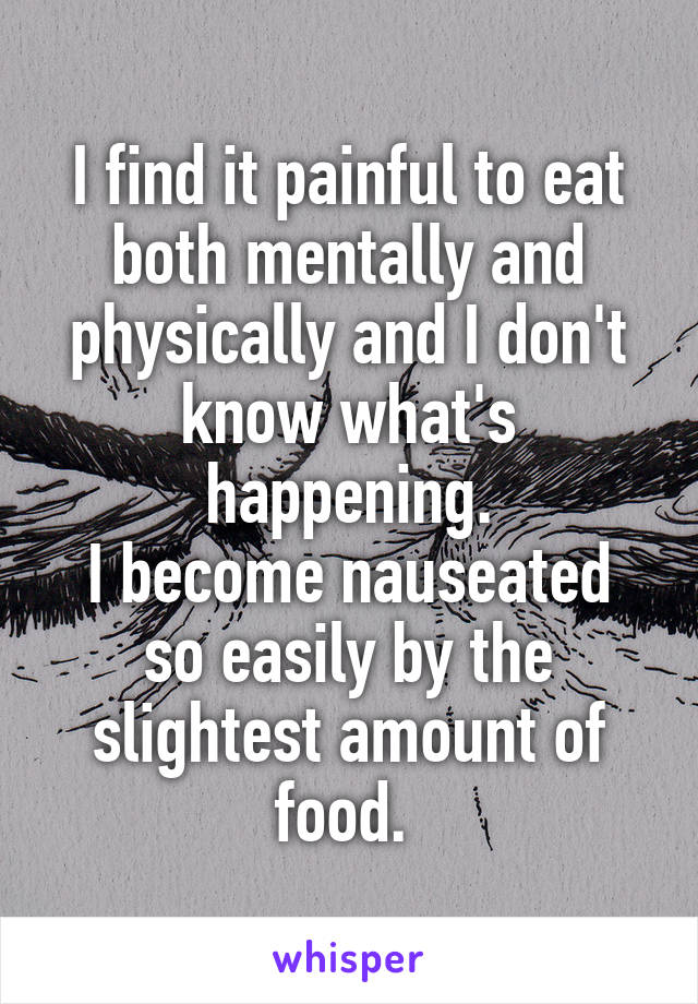 I find it painful to eat both mentally and physically and I don't know what's happening.
I become nauseated so easily by the slightest amount of food. 