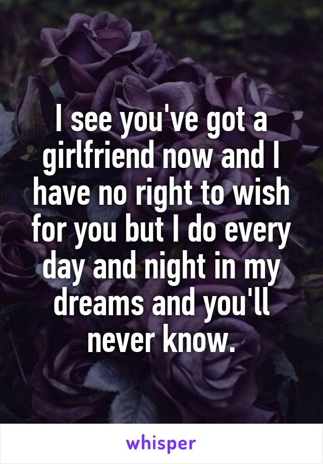 I see you've got a girlfriend now and I have no right to wish for you but I do every day and night in my dreams and you'll never know.