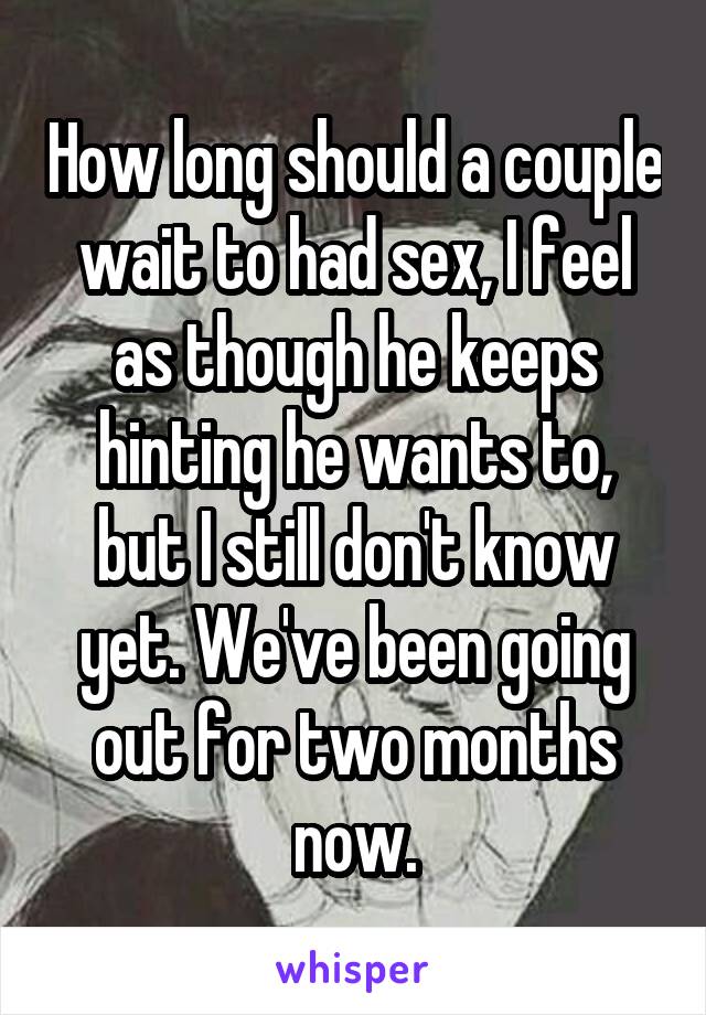 How long should a couple wait to had sex, I feel as though he keeps hinting he wants to, but I still don't know yet. We've been going out for two months now.