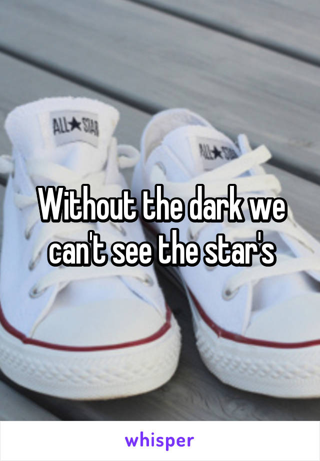 Without the dark we can't see the star's