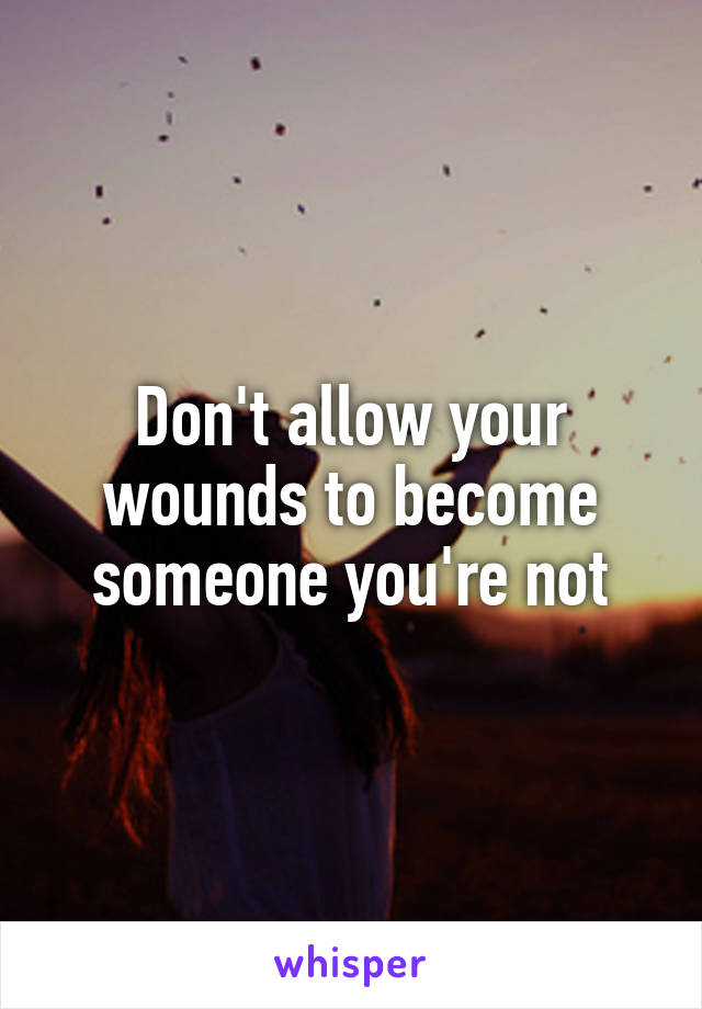 Don't allow your wounds to become someone you're not