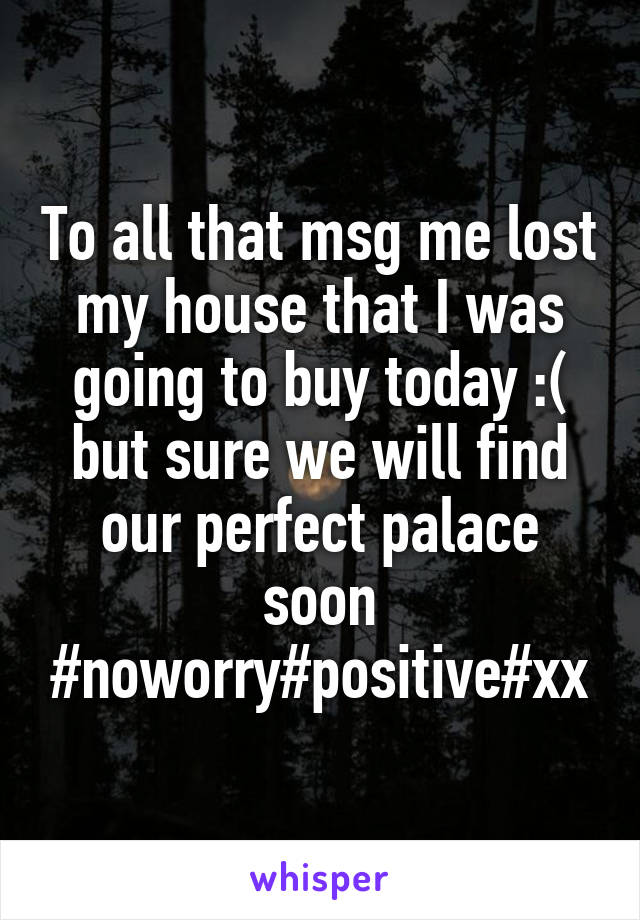 To all that msg me lost my house that I was going to buy today :( but sure we will find our perfect palace soon #noworry#positive#xx