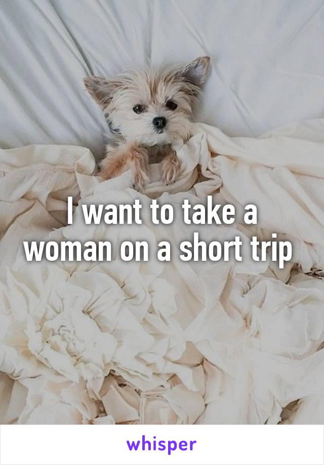 I want to take a woman on a short trip 