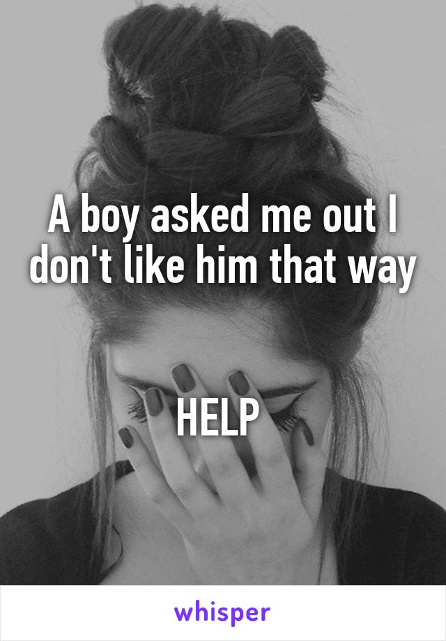 A boy asked me out I don't like him that way 

HELP 