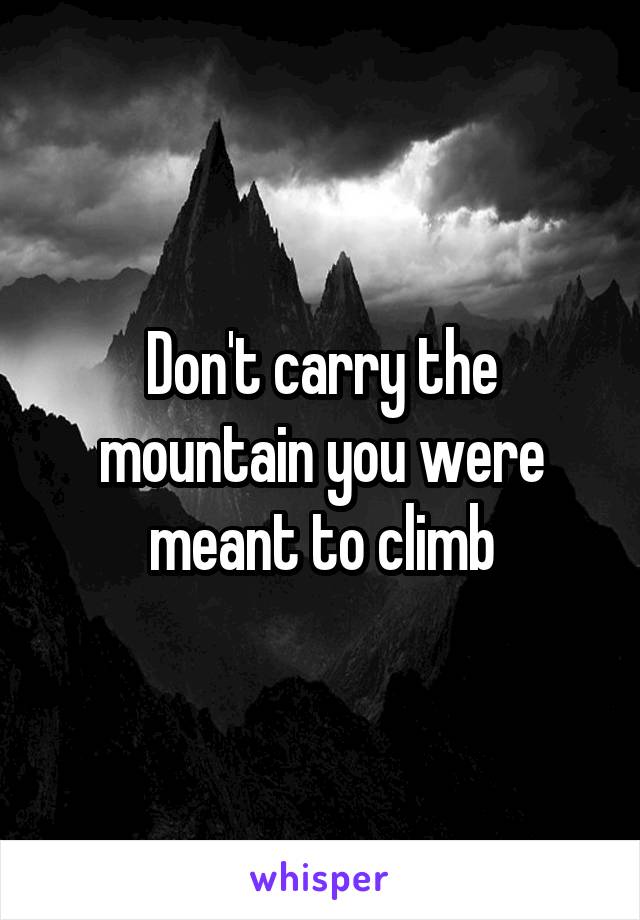 Don't carry the mountain you were meant to climb