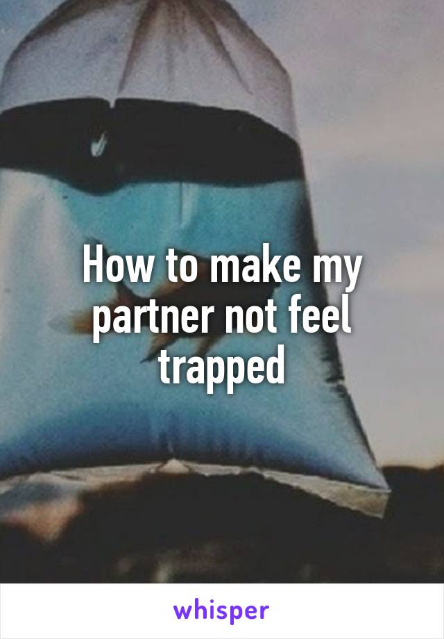 How to make my partner not feel trapped