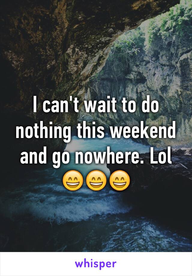 I can't wait to do nothing this weekend and go nowhere. Lol 😄😄😄