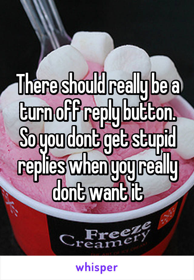 There should really be a turn off reply button. So you dont get stupid replies when yoy really dont want it