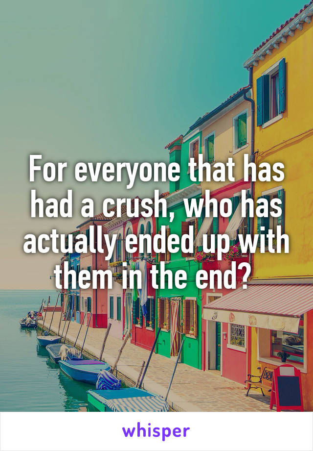 For everyone that has had a crush, who has actually ended up with them in the end? 