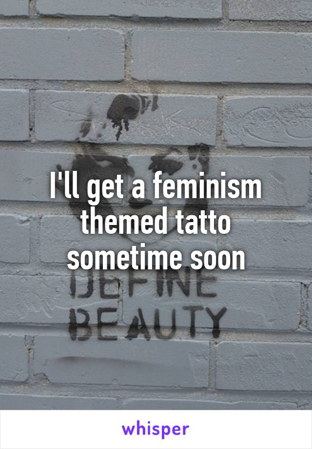 I'll get a feminism themed tatto sometime soon