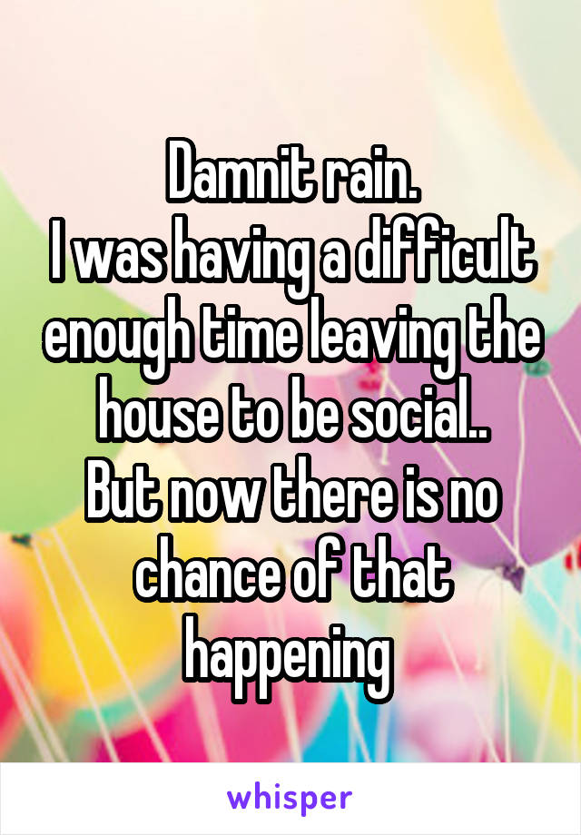 Damnit rain.
I was having a difficult enough time leaving the house to be social..
But now there is no chance of that happening 