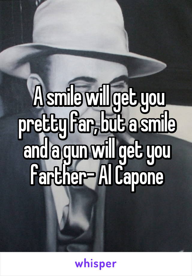  A smile will get you pretty far, but a smile and a gun will get you farther- Al Capone