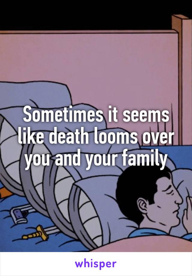 Sometimes it seems like death looms over you and your family