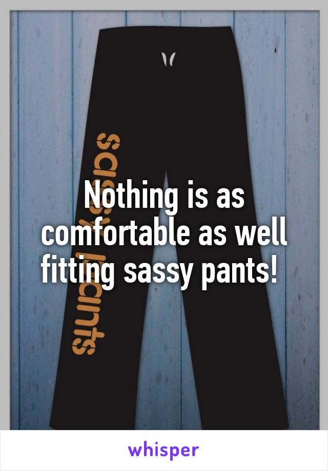 Nothing is as comfortable as well fitting sassy pants! 